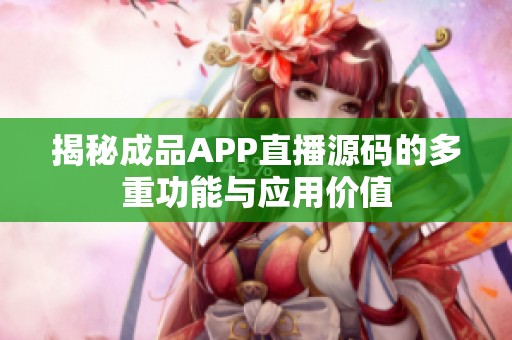 揭秘成品APP直播源码的多重功能与应用价值