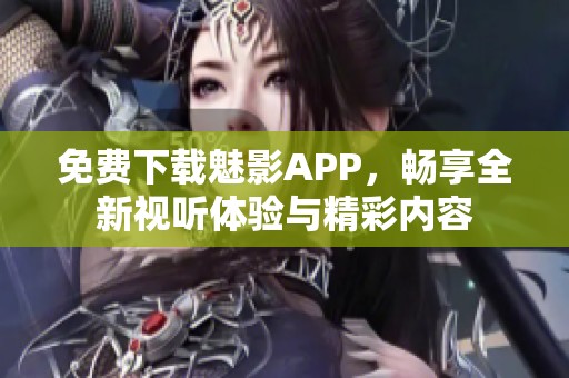 免费下载魅影APP，畅享全新视听体验与精彩内容