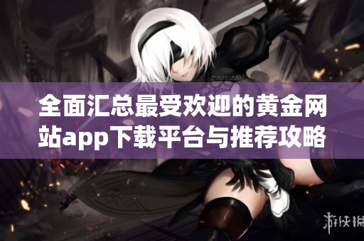 全面汇总最受欢迎的黄金网站app下载平台与推荐攻略