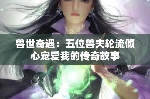 兽世奇遇：五位兽夫轮流倾心宠爱我的传奇故事