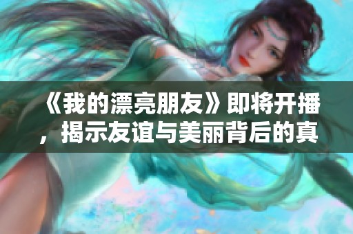 《我的漂亮朋友》即将开播，揭示友谊与美丽背后的真实故事