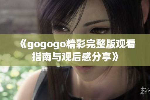 《gogogo精彩完整版观看指南与观后感分享》