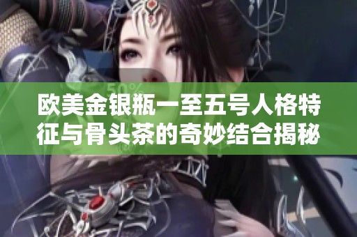 欧美金银瓶一至五号人格特征与骨头茶的奇妙结合揭秘