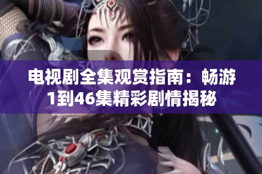 电视剧全集观赏指南：畅游1到46集精彩剧情揭秘