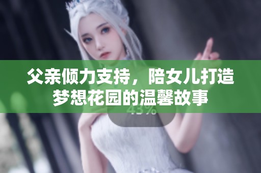 父亲倾力支持，陪女儿打造梦想花园的温馨故事