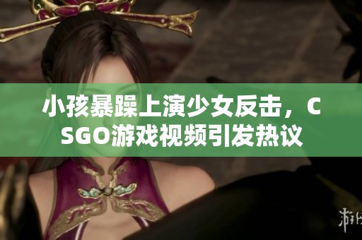 小孩暴躁上演少女反击，CSGO游戏视频引发热议