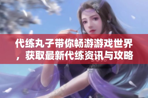 代练丸子带你畅游游戏世界，获取最新代练资讯与攻略分享