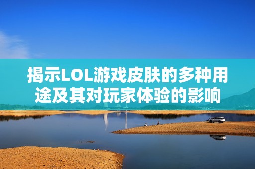 揭示LOL游戏皮肤的多种用途及其对玩家体验的影响