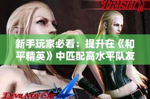新手玩家必看：提升在《和平精英》中匹配高水平队友的方法与技巧
