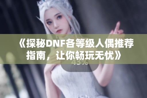 《探秘DNF各等级人偶推荐指南，让你畅玩无忧》