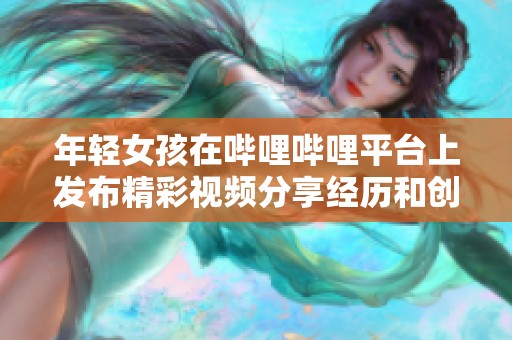 年轻女孩在哔哩哔哩平台上发布精彩视频分享经历和创意