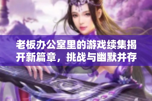 老板办公室里的游戏续集揭开新篇章，挑战与幽默并存