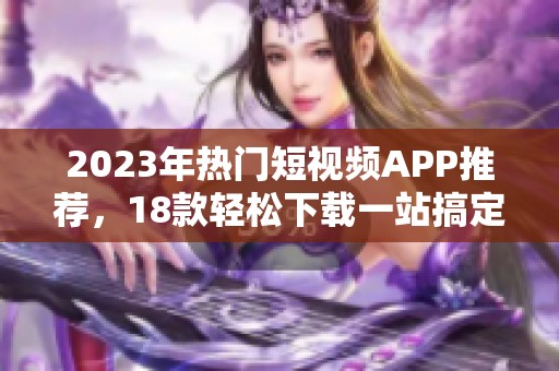 2023年热门短视频APP推荐，18款轻松下载一站搞定