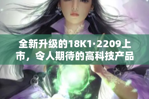 全新升级的18K1·2209上市，令人期待的高科技产品亮相