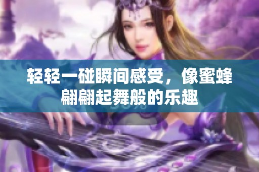 轻轻一碰瞬间感受，像蜜蜂翩翩起舞般的乐趣