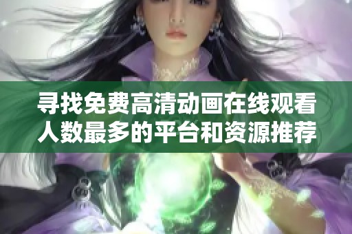 寻找免费高清动画在线观看人数最多的平台和资源推荐