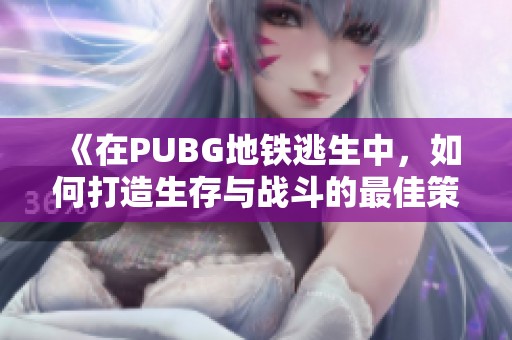 《在PUBG地铁逃生中，如何打造生存与战斗的最佳策略》