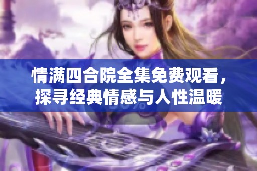 情满四合院全集免费观看，探寻经典情感与人性温暖