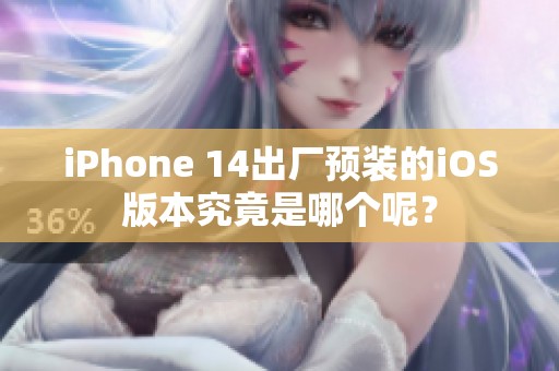 iPhone 14出厂预装的iOS版本究竟是哪个呢？