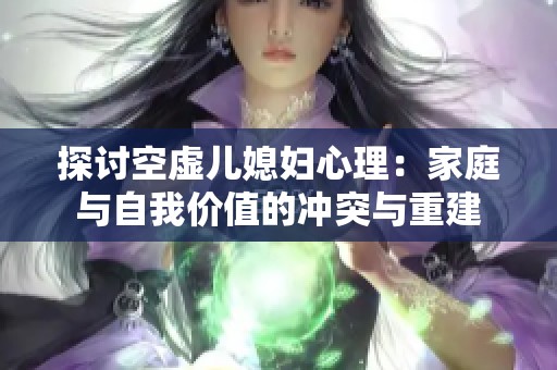 探讨空虚儿媳妇心理：家庭与自我价值的冲突与重建