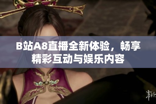 B站A8直播全新体验，畅享精彩互动与娱乐内容