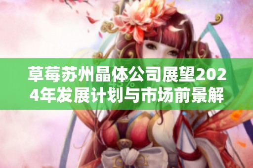 草莓苏州晶体公司展望2024年发展计划与市场前景解析