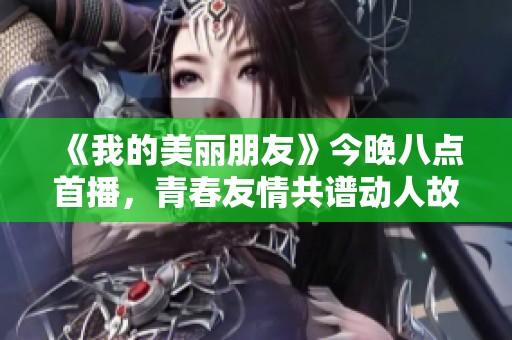 《我的美丽朋友》今晚八点首播，青春友情共谱动人故事