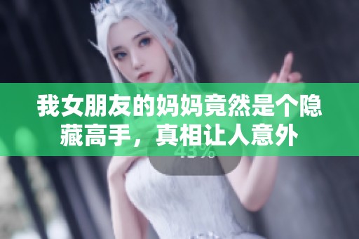 我女朋友的妈妈竟然是个隐藏高手，真相让人意外