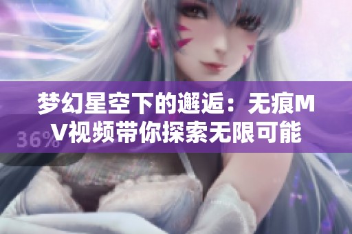 梦幻星空下的邂逅：无痕MV视频带你探索无限可能