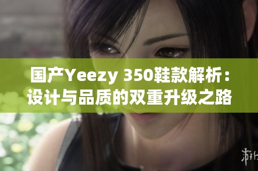 国产Yeezy 350鞋款解析：设计与品质的双重升级之路