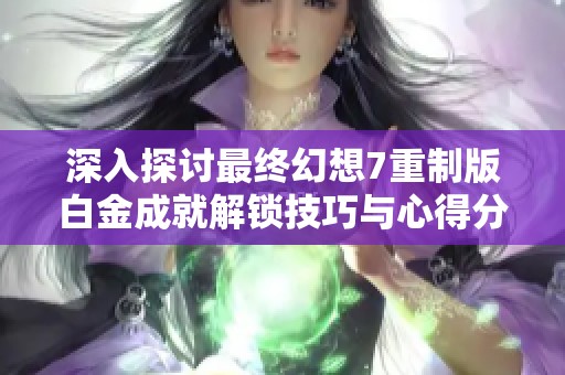 深入探讨最终幻想7重制版白金成就解锁技巧与心得分享