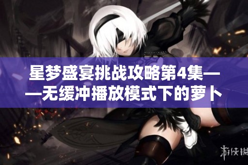 星梦盛宴挑战攻略第4集——无缓冲播放模式下的萝卜保卫技巧