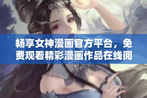 畅享女神漫画官方平台，免费观看精彩漫画作品在线阅读