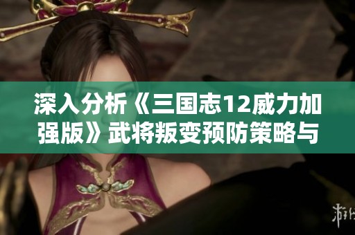 深入分析《三国志12威力加强版》武将叛变预防策略与实用技巧