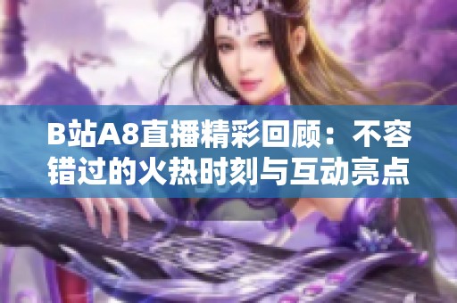 B站A8直播精彩回顾：不容错过的火热时刻与互动亮点