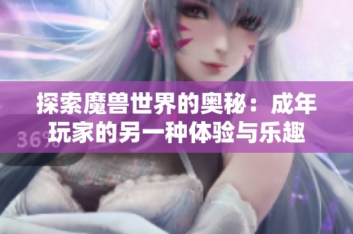 探索魔兽世界的奥秘：成年玩家的另一种体验与乐趣