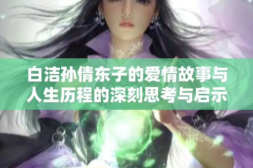 白洁孙倩东子的爱情故事与人生历程的深刻思考与启示