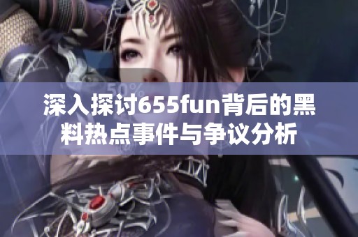 深入探讨655fun背后的黑料热点事件与争议分析