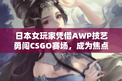 日本女玩家凭借AWP技艺勇闯CSGO赛场，成为焦点大姐姐