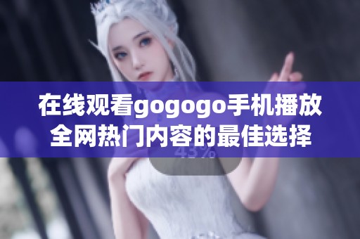 在线观看gogogo手机播放全网热门内容的最佳选择