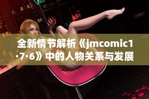 全新情节解析《jmcomic1·7·6》中的人物关系与发展趋势