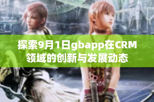 探索9月1日gbapp在CRM领域的创新与发展动态