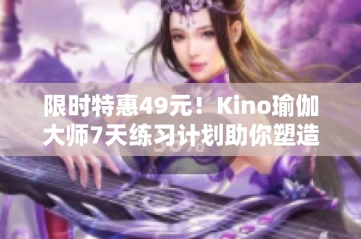 限时特惠49元！Kino瑜伽大师7天练习计划助你塑造完美身材