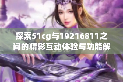 探索51cg与19216811之间的精彩互动体验与功能解析