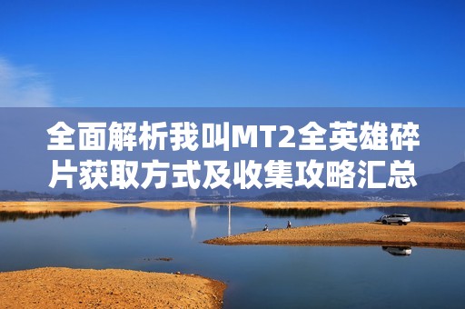 全面解析我叫MT2全英雄碎片获取方式及收集攻略汇总