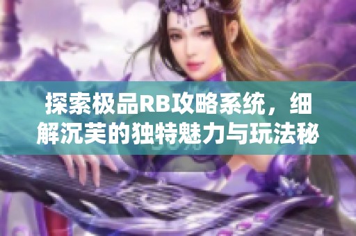 探索极品RB攻略系统，细解沉芙的独特魅力与玩法秘密