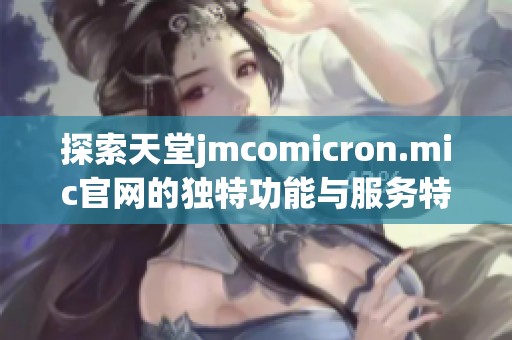 探索天堂jmcomicron.mic官网的独特功能与服务特色