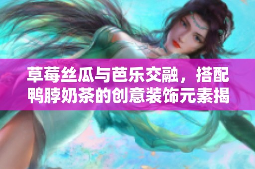 草莓丝瓜与芭乐交融，搭配鸭脖奶茶的创意装饰元素揭秘