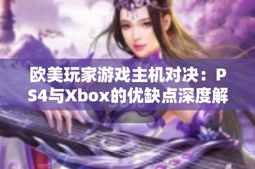 欧美玩家游戏主机对决：PS4与Xbox的优缺点深度解析