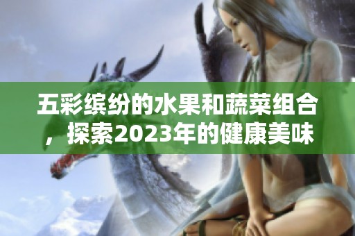 五彩缤纷的水果和蔬菜组合，探索2023年的健康美味选择